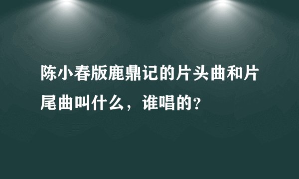 陈小春版鹿鼎记的片头曲和片尾曲叫什么，谁唱的？