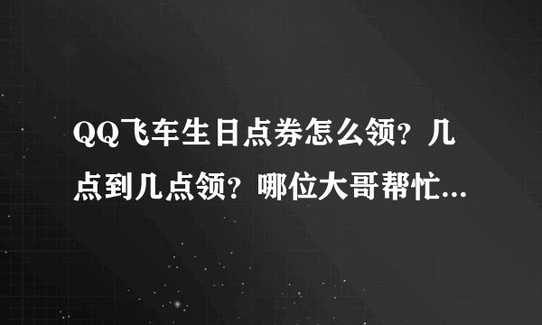QQ飞车生日点券怎么领？几点到几点领？哪位大哥帮忙说详细点啊！