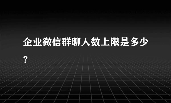 企业微信群聊人数上限是多少？