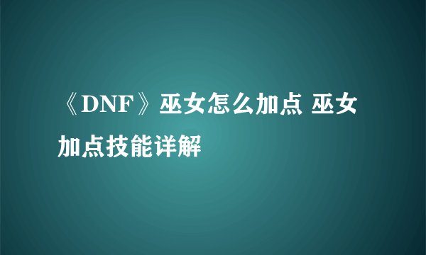 《DNF》巫女怎么加点 巫女加点技能详解