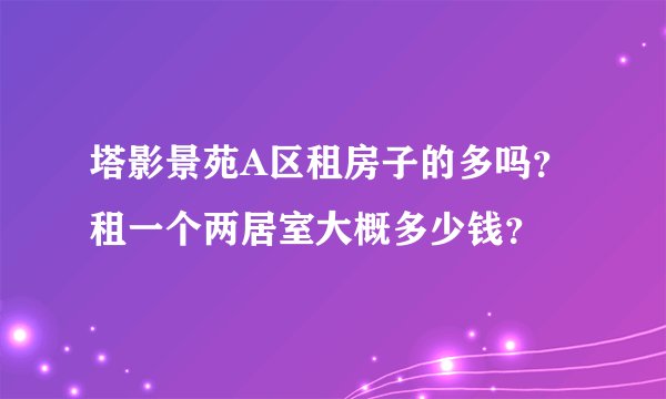 塔影景苑A区租房子的多吗？租一个两居室大概多少钱？