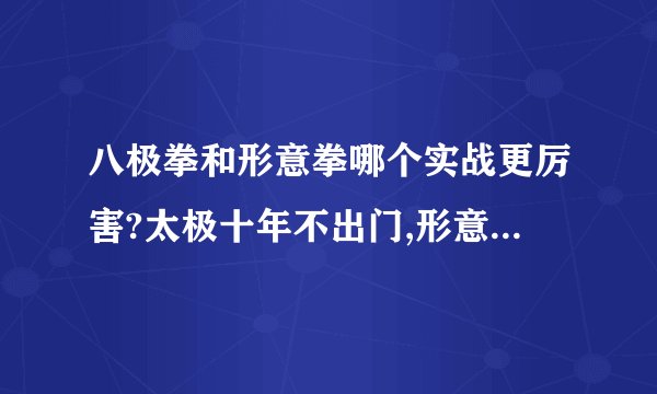 八极拳和形意拳哪个实战更厉害?太极十年不出门,形意一年打死人,请问和八极拳相比哪个成就更快?