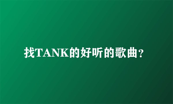 找TANK的好听的歌曲？