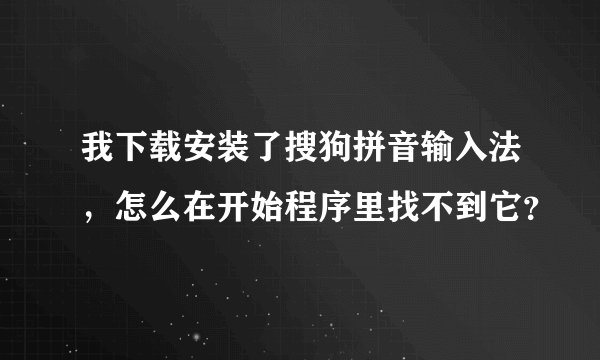 我下载安装了搜狗拼音输入法，怎么在开始程序里找不到它？