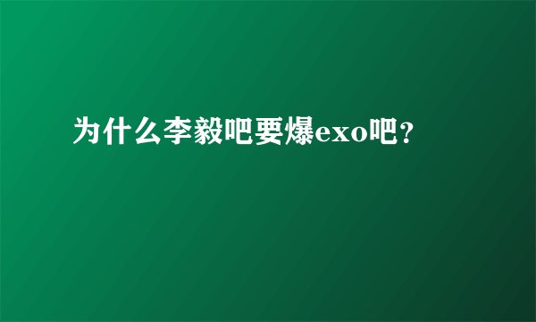 为什么李毅吧要爆exo吧？