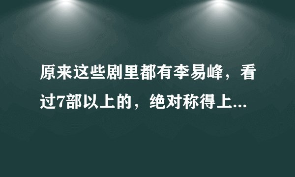 原来这些剧里都有李易峰，看过7部以上的，绝对称得上是蜜蜂了！