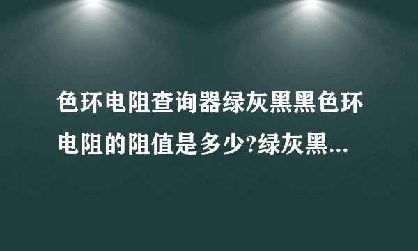 色环电阻查询器绿灰黑黑色环电阻的阻值是多少?绿灰黑黑四色环电阻的阻值是多少？