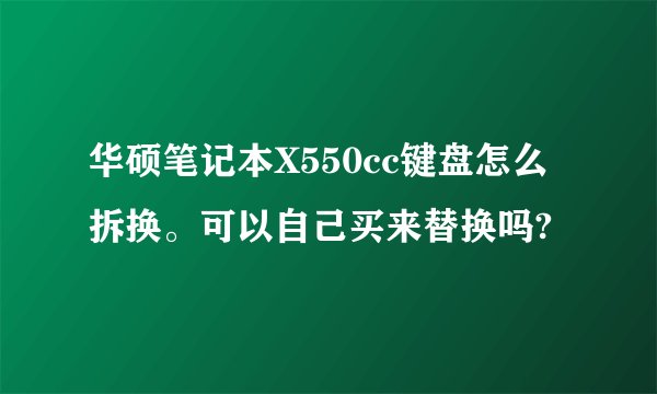 华硕笔记本X550cc键盘怎么拆换。可以自己买来替换吗?