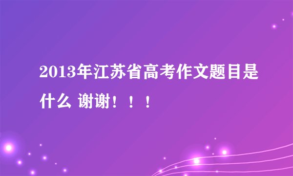 2013年江苏省高考作文题目是什么 谢谢！！！