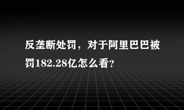 反垄断处罚，对于阿里巴巴被罚182.28亿怎么看？