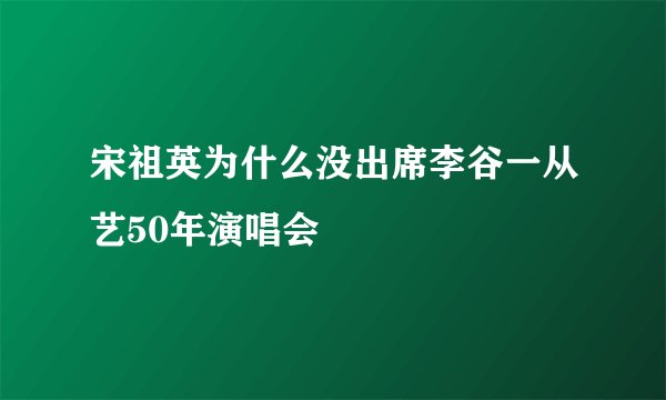 宋祖英为什么没出席李谷一从艺50年演唱会
