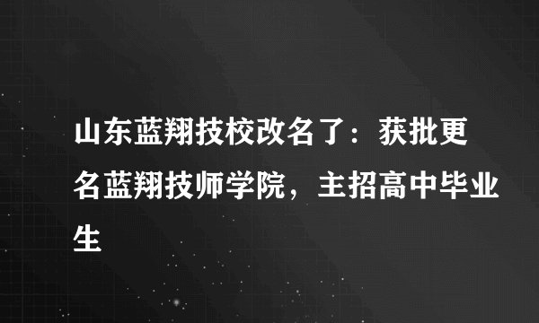 山东蓝翔技校改名了：获批更名蓝翔技师学院，主招高中毕业生