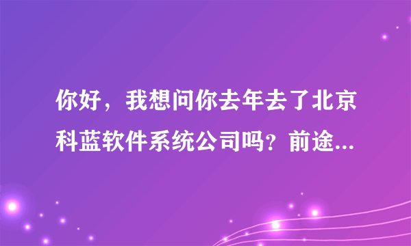 你好，我想问你去年去了北京科蓝软件系统公司吗？前途迷茫，想了解一下那边的情况，谢谢你