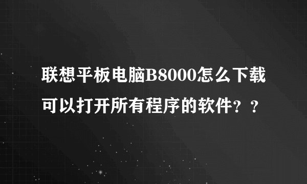 联想平板电脑B8000怎么下载可以打开所有程序的软件？？