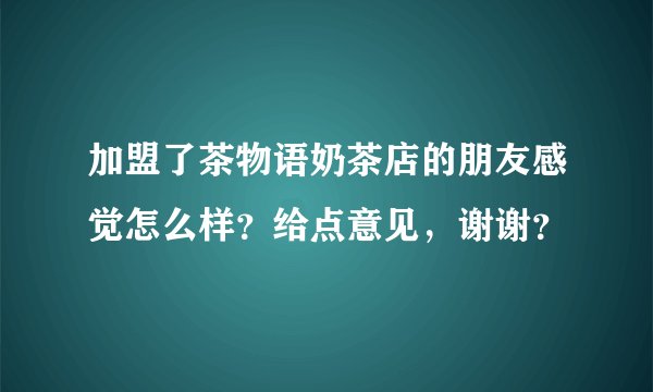 加盟了茶物语奶茶店的朋友感觉怎么样？给点意见，谢谢？