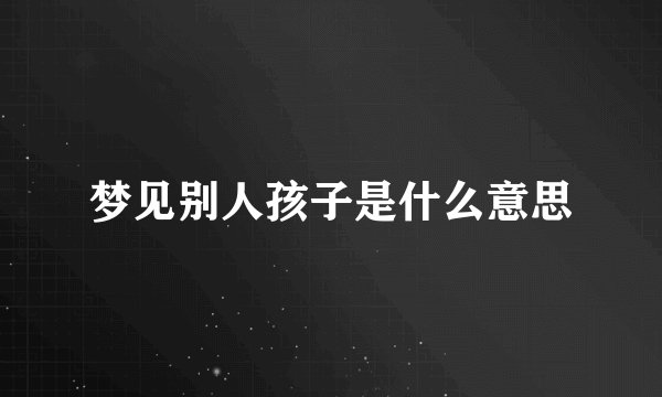梦见别人孩子是什么意思
