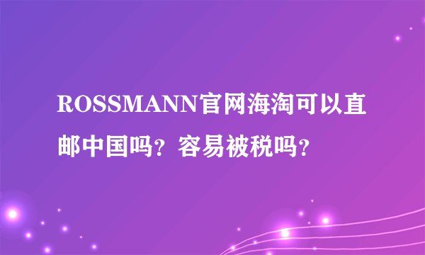 ROSSMANN官网海淘可以直邮中国吗？容易被税吗？
