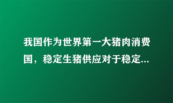 我国作为世界第一大猪肉消费国，稳定生猪供应对于稳定物价、保障人民群众生活至关重要。但是2019年6月以来我国猪内价格上涨迅速，市场供应严重不足。为了保障猪肉供应，我国政府各项稳定生猪供应的措施密集出台，包括加大财政和金融支持力度等，9月1日国家发改委还宣布将实施重要节假日冻猪内市场投放计划，为精肉供应提供有力保障。相关统计数据显示，在上述政策的作用下9月份我国猪肉价格上涨幅度降低，价格趋于平稳。