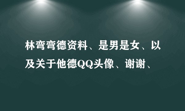 林弯弯德资料、是男是女、以及关于他德QQ头像、谢谢、