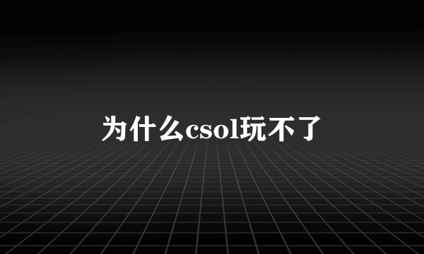 为什么csol玩不了