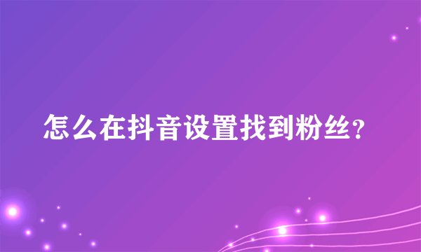 怎么在抖音设置找到粉丝？