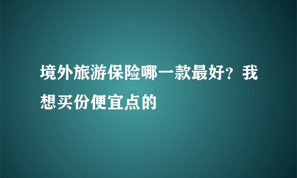境外旅游保险哪一款最好？我想买份便宜点的
