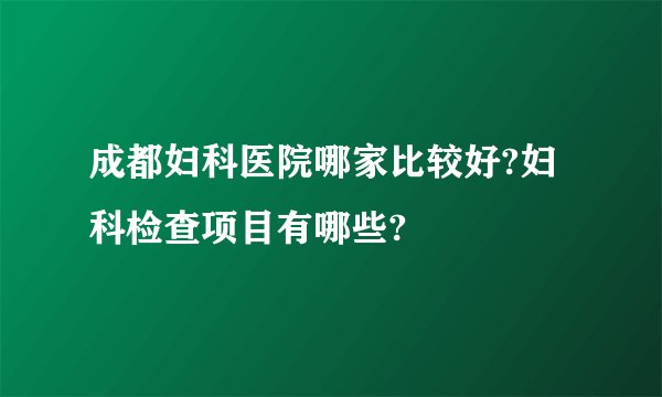 成都妇科医院哪家比较好?妇科检查项目有哪些?