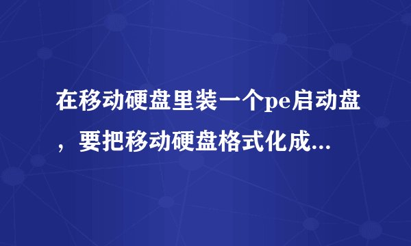 在移动硬盘里装一个pe启动盘，要把移动硬盘格式化成什么格式？