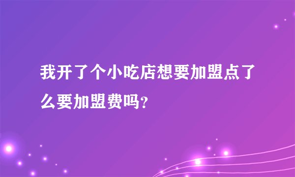我开了个小吃店想要加盟点了么要加盟费吗？