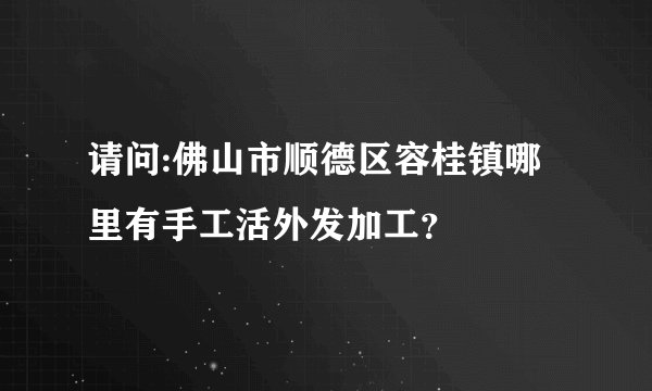 请问:佛山市顺德区容桂镇哪里有手工活外发加工？