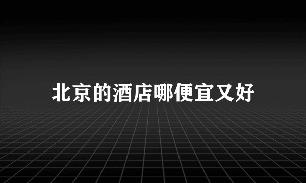 北京的酒店哪便宜又好