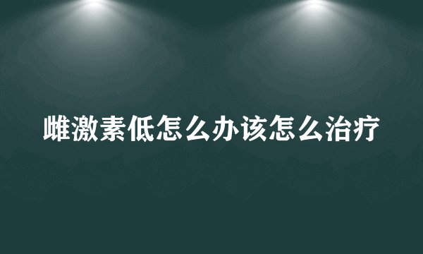 雌激素低怎么办该怎么治疗