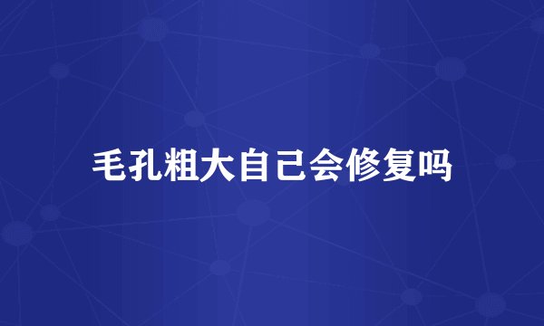 毛孔粗大自己会修复吗