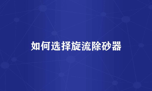 如何选择旋流除砂器