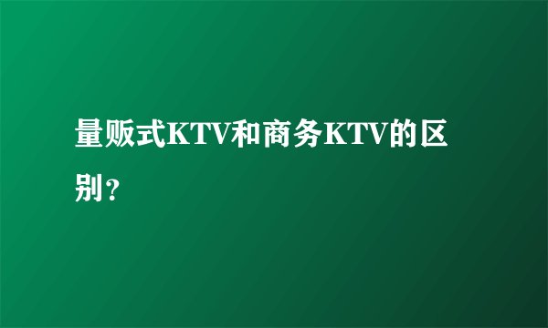 量贩式KTV和商务KTV的区别？