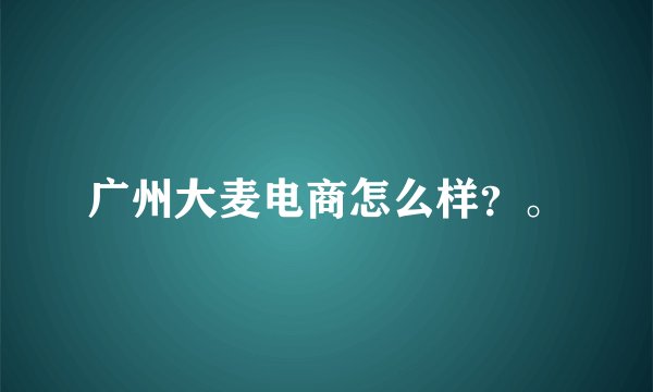 广州大麦电商怎么样？。