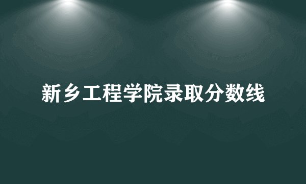 新乡工程学院录取分数线