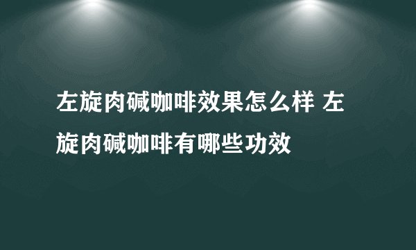 左旋肉碱咖啡效果怎么样 左旋肉碱咖啡有哪些功效