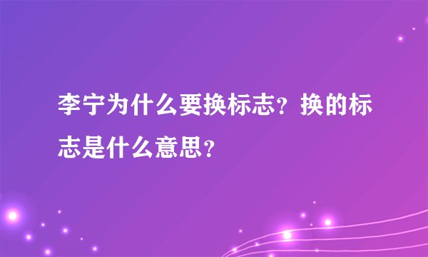 李宁为什么要换标志？换的标志是什么意思？