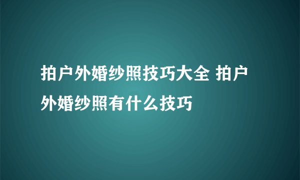拍户外婚纱照技巧大全 拍户外婚纱照有什么技巧