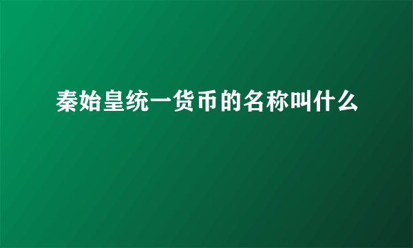 秦始皇统一货币的名称叫什么