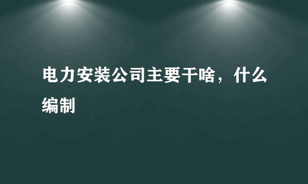 电力安装公司主要干啥，什么编制