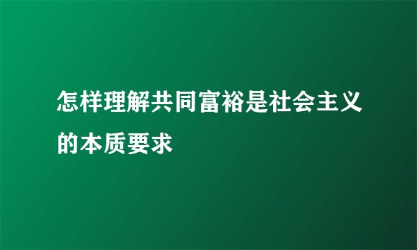 怎样理解共同富裕是社会主义的本质要求