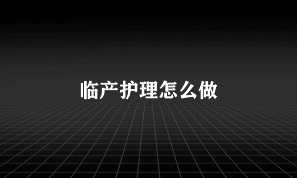 临产护理怎么做