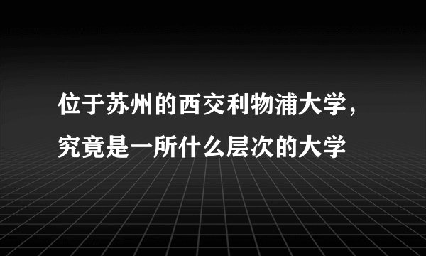 位于苏州的西交利物浦大学，究竟是一所什么层次的大学