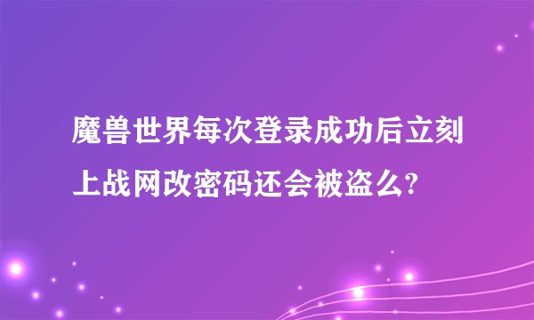 魔兽世界每次登录成功后立刻上战网改密码还会被盗么?