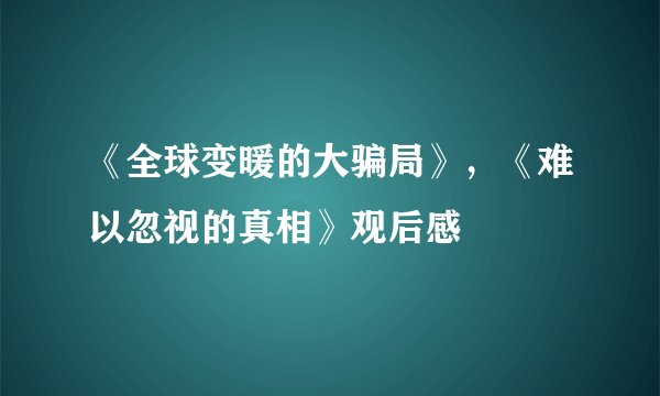 《全球变暖的大骗局》，《难以忽视的真相》观后感