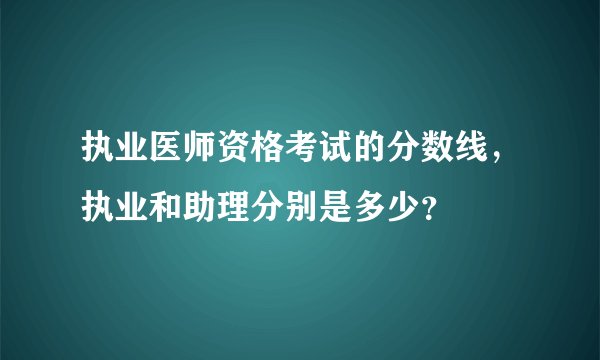 执业医师资格考试的分数线，执业和助理分别是多少？