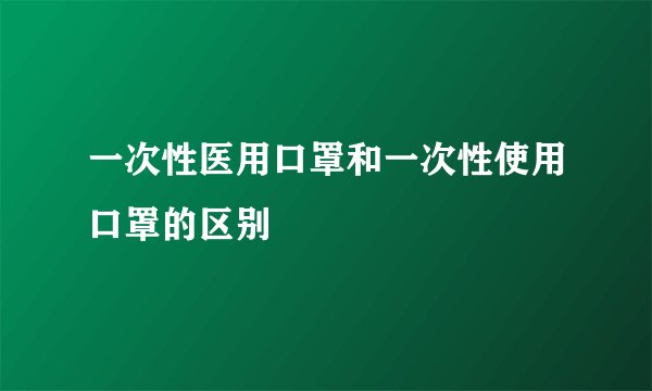一次性医用口罩和一次性使用口罩的区别