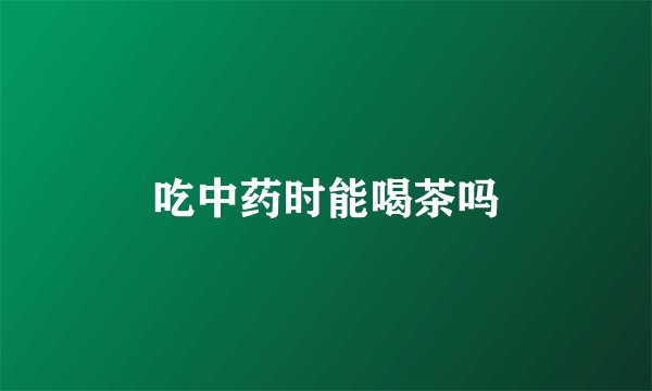 吃中药时能喝茶吗